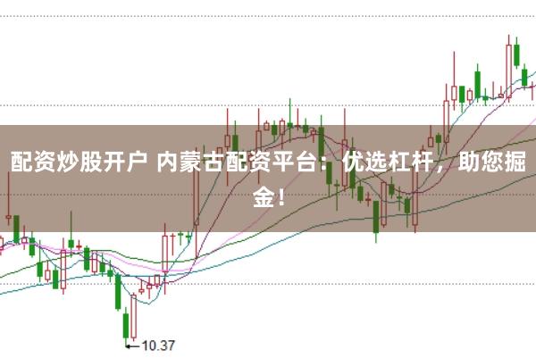 配资炒股开户 内蒙古配资平台：优选杠杆，助您掘金！