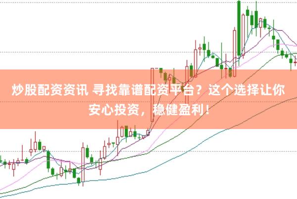 炒股配资资讯 寻找靠谱配资平台？这个选择让你安心投资，稳健盈利！