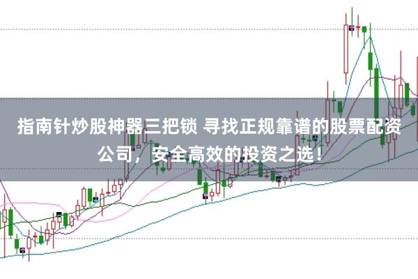 指南针炒股神器三把锁 寻找正规靠谱的股票配资公司，安全高效的投资之选！