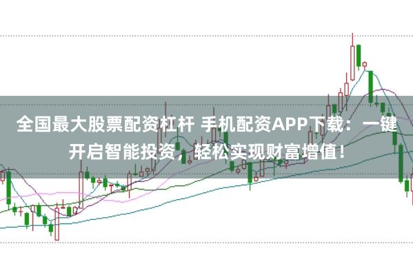 全国最大股票配资杠杆 手机配资APP下载：一键开启智能投资，轻松实现财富增值！