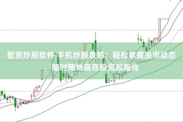 配资炒股软件 手机炒股攻略：轻松掌握股市动态，随时随地赢在投资起跑线