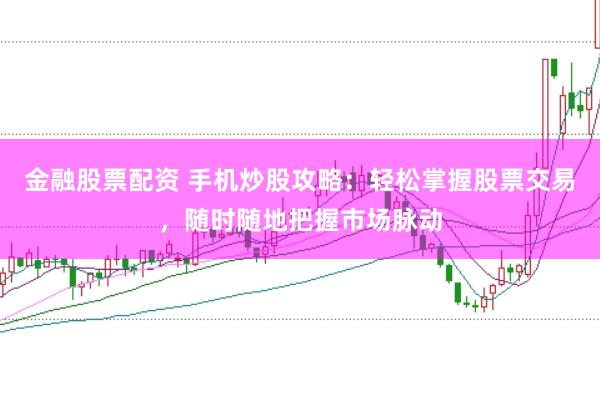 金融股票配资 手机炒股攻略：轻松掌握股票交易，随时随地把握市场脉动