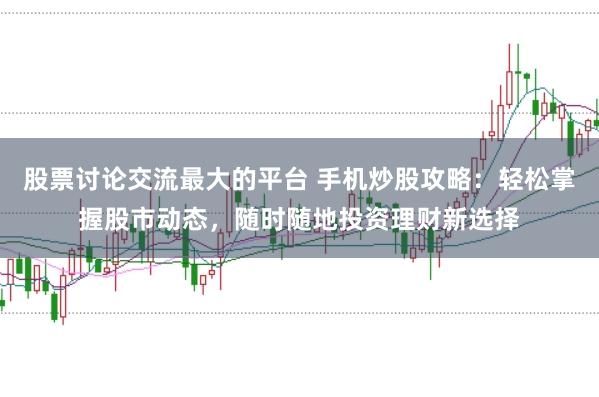 股票讨论交流最大的平台 手机炒股攻略：轻松掌握股市动态，随时随地投资理财新选择