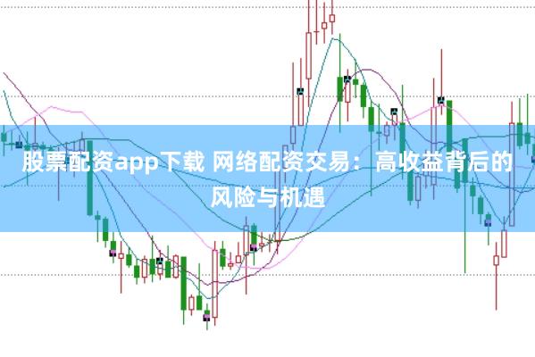 股票配资app下载 网络配资交易：高收益背后的风险与机遇