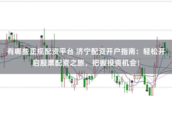 有哪些正规配资平台 济宁配资开户指南：轻松开启股票配资之旅，把握投资机会！
