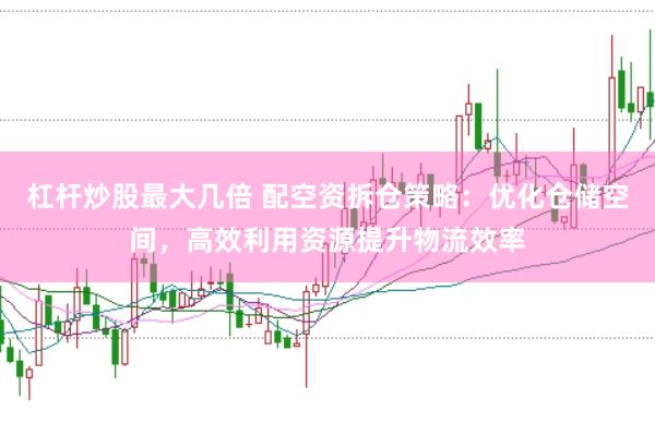 杠杆炒股最大几倍 配空资拆仓策略：优化仓储空间，高效利用资源提升物流效率