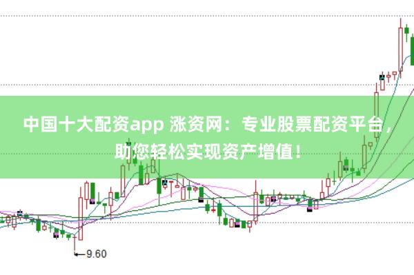 中国十大配资app 涨资网：专业股票配资平台，助您轻松实现资产增值！