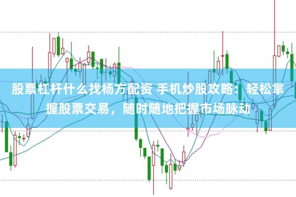 股票杠杆什么找杨方配资 手机炒股攻略：轻松掌握股票交易，随时随地把握市场脉动