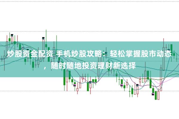炒股资金配资 手机炒股攻略：轻松掌握股市动态，随时随地投资理财新选择
