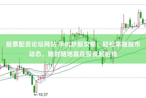 股票配资论坛网站 手机炒股攻略：轻松掌握股市动态，随时随地赢在投资起跑线