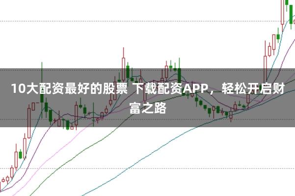 10大配资最好的股票 下载配资APP，轻松开启财富之路