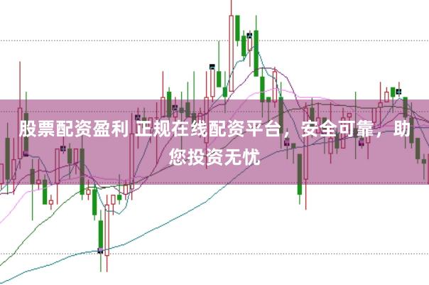 股票配资盈利 正规在线配资平台，安全可靠，助您投资无忧