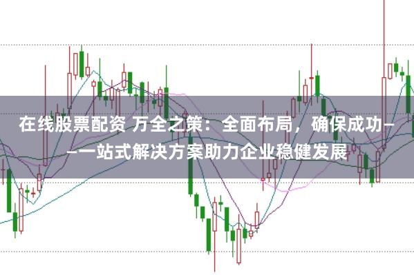 在线股票配资 万全之策：全面布局，确保成功——一站式解决方案助力企业稳健发展