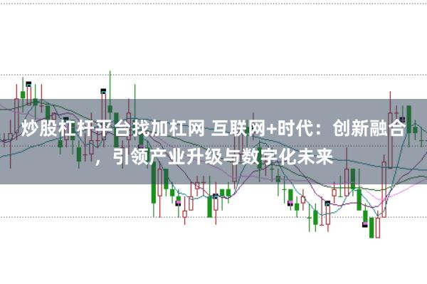 炒股杠杆平台找加杠网 互联网+时代：创新融合，引领产业升级与数字化未来