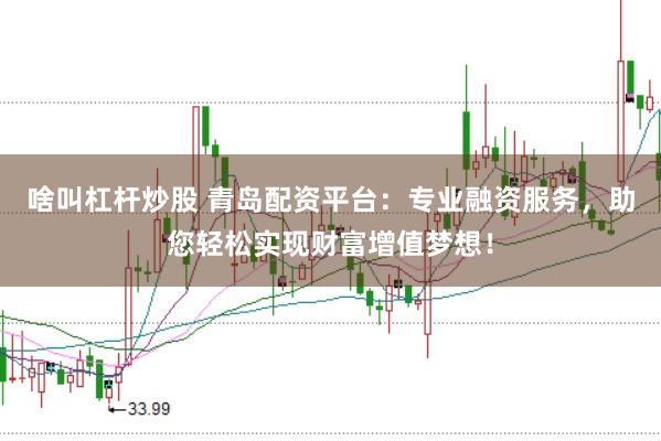 啥叫杠杆炒股 青岛配资平台：专业融资服务，助您轻松实现财富增值梦想！