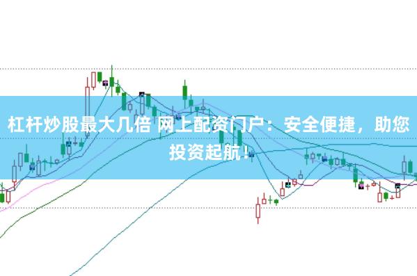 杠杆炒股最大几倍 网上配资门户：安全便捷，助您投资起航！