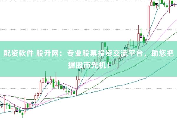 配资软件 股升网：专业股票投资交流平台，助您把握股市先机！