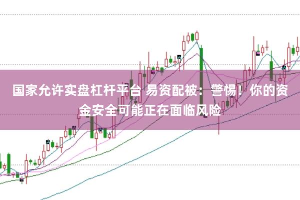 国家允许实盘杠杆平台 易资配被：警惕！你的资金安全可能正在面临风险