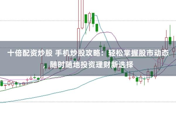 十倍配资炒股 手机炒股攻略：轻松掌握股市动态，随时随地投资理财新选择