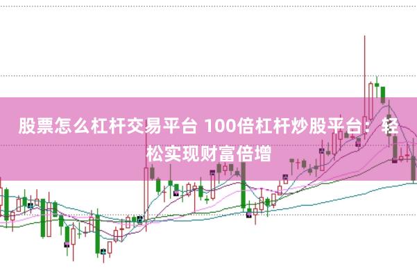 股票怎么杠杆交易平台 100倍杠杆炒股平台：轻松实现财富倍增