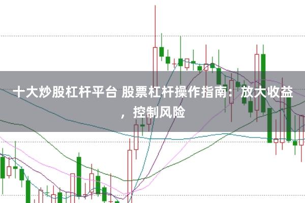 十大炒股杠杆平台 股票杠杆操作指南：放大收益，控制风险