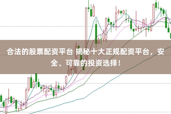 合法的股票配资平台 揭秘十大正规配资平台，安全、可靠的投资选择！
