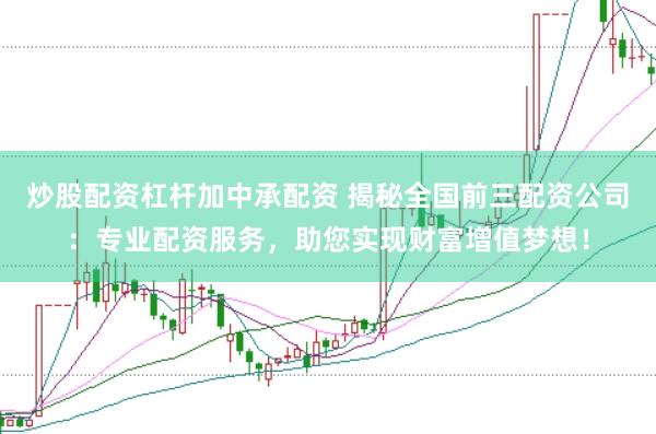 炒股配资杠杆加中承配资 揭秘全国前三配资公司：专业配资服务，助您实现财富增值梦想！