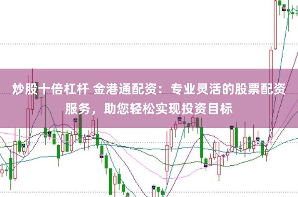 炒股十倍杠杆 金港通配资：专业灵活的股票配资服务，助您轻松实现投资目标