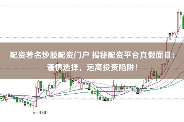 配资著名炒股配资门户 揭秘配资平台真假面目：谨慎选择，远离投资陷阱！