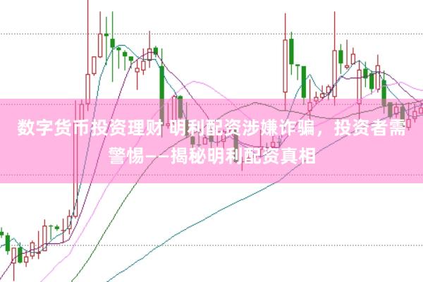 数字货币投资理财 明利配资涉嫌诈骗，投资者需警惕——揭秘明利配资真相