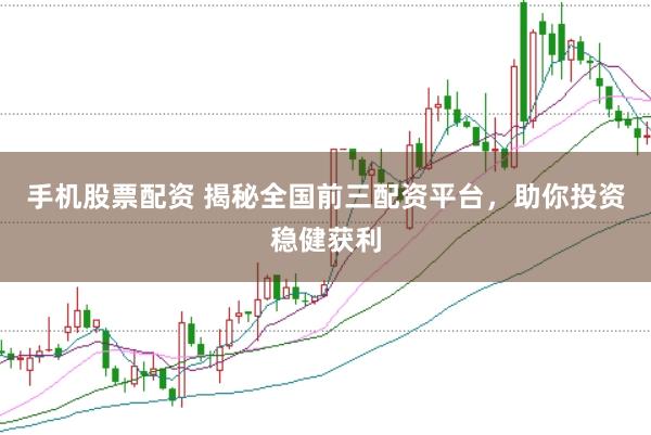 手机股票配资 揭秘全国前三配资平台，助你投资稳健获利