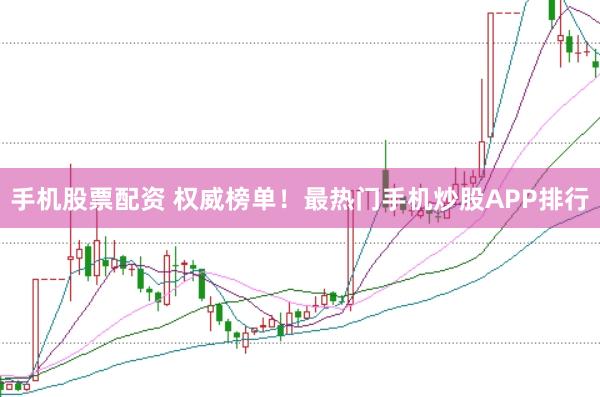 手机股票配资 权威榜单！最热门手机炒股APP排行