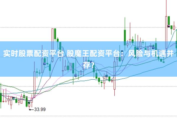 实时股票配资平台 股魔王配资平台：风险与机遇并存？