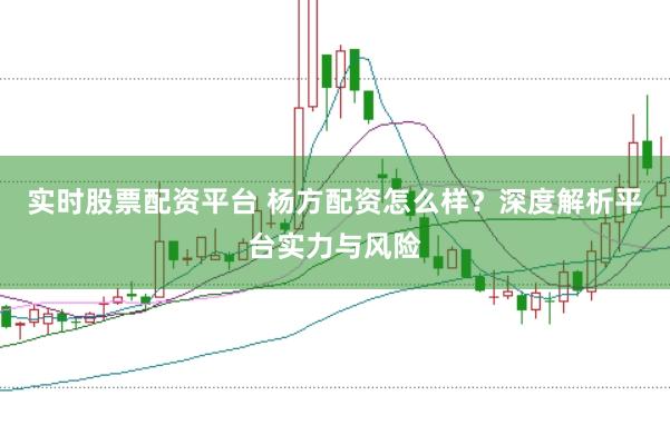 实时股票配资平台 杨方配资怎么样？深度解析平台实力与风险