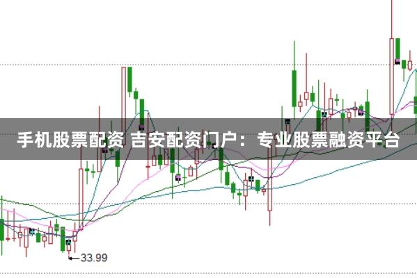 手机股票配资 吉安配资门户：专业股票融资平台