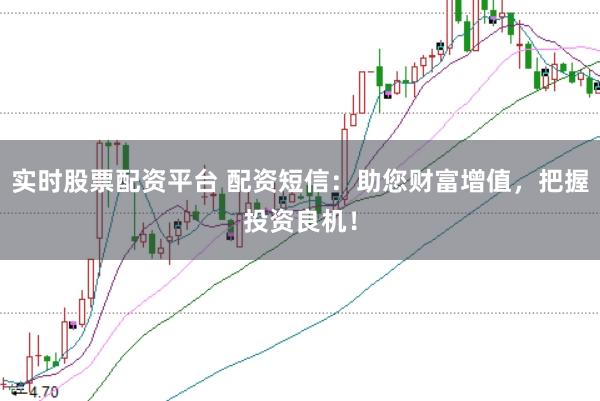 实时股票配资平台 配资短信：助您财富增值，把握投资良机！