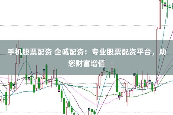 手机股票配资 企诚配资：专业股票配资平台，助您财富增值