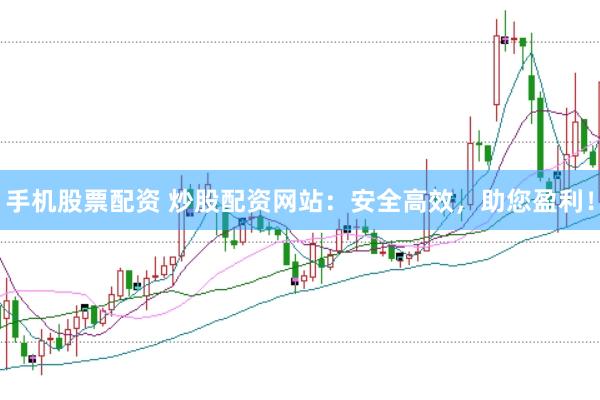 手机股票配资 炒股配资网站：安全高效，助您盈利！