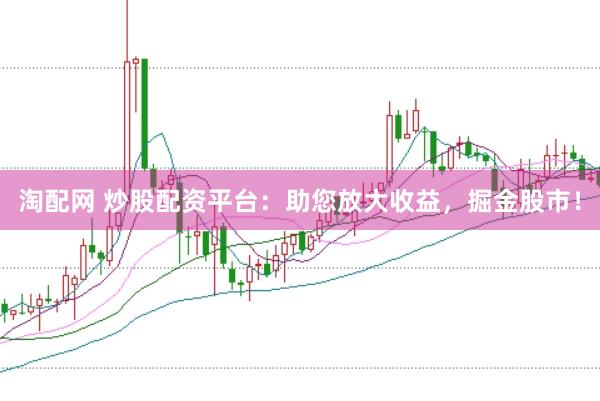 淘配网 炒股配资平台：助您放大收益，掘金股市！