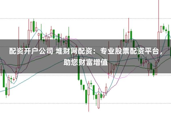 配资开户公司 堆财网配资：专业股票配资平台，助您财富增值