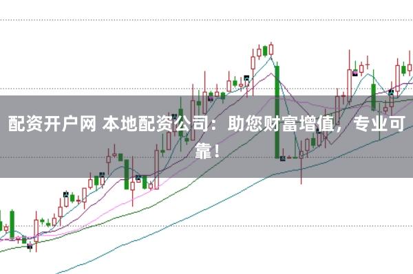 配资开户网 本地配资公司：助您财富增值，专业可靠！