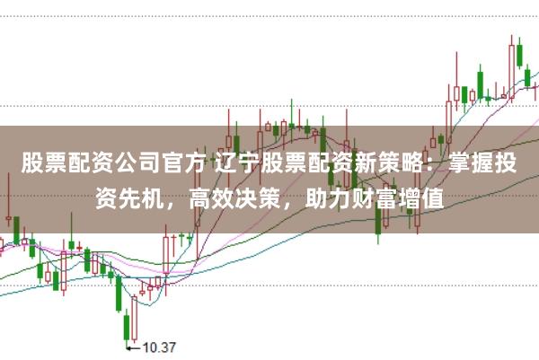 股票配资公司官方 辽宁股票配资新策略：掌握投资先机，高效决策，助力财富增值