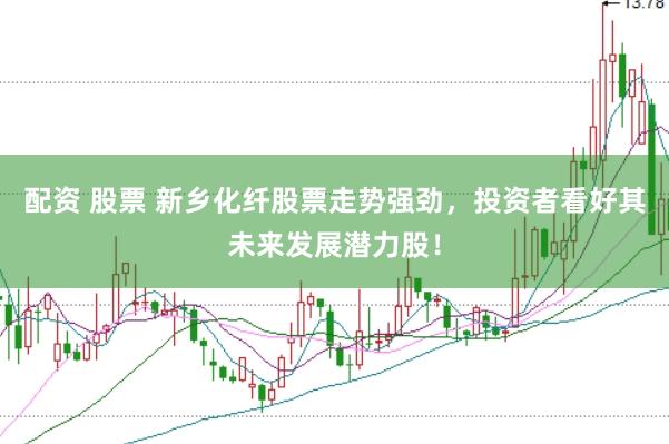 配资 股票 新乡化纤股票走势强劲，投资者看好其未来发展潜力股！