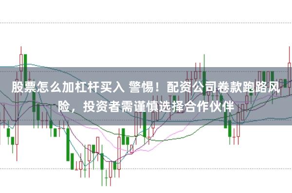 股票怎么加杠杆买入 警惕！配资公司卷款跑路风险，投资者需谨慎选择合作伙伴