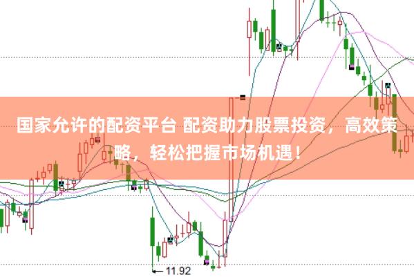 国家允许的配资平台 配资助力股票投资，高效策略，轻松把握市场机遇！