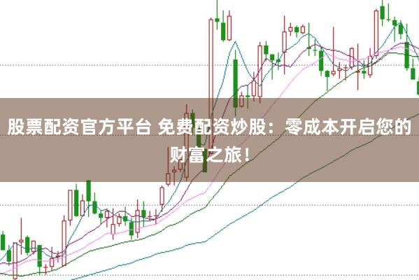 股票配资官方平台 免费配资炒股：零成本开启您的财富之旅！