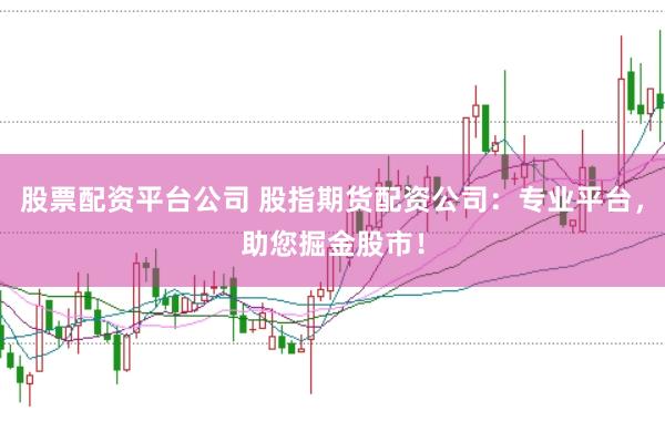 股票配资平台公司 股指期货配资公司：专业平台，助您掘金股市！