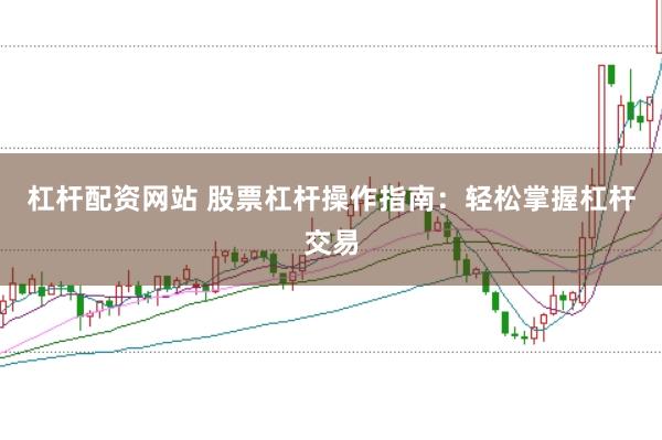 杠杆配资网站 股票杠杆操作指南：轻松掌握杠杆交易