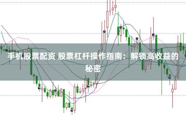 手机股票配资 股票杠杆操作指南：解锁高收益的秘密