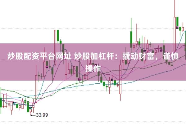 炒股配资平台网址 炒股加杠杆：撬动财富，谨慎操作